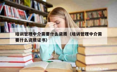 培训管理中介需要什么资质（培训管理中介需要什么资质证书）