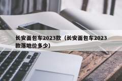 长安面包车2023款（长安面包车2023款落地价多少）