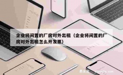 企业将闲置的厂房对外出租（企业将闲置的厂房对外出租怎么开发票