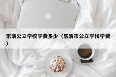 乐清公立学校学费多少（乐清市公立学校学费）