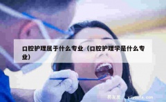 口腔护理属于什么专业（口腔护理学是什么专业）