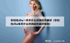 孕妇吃dha一天中什么时候吃效果好（孕妇吃dha每天什么时间