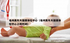 亳州美年大健康体检中心（亳州美年大健康体检中心上班时间）