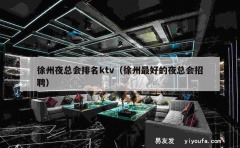 徐州夜总会排名ktv（徐州最好的夜总会招聘）