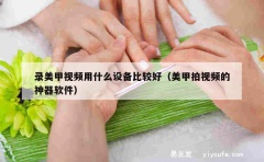 录美甲视频用什么设备比较好（美甲拍视频的神器软件）