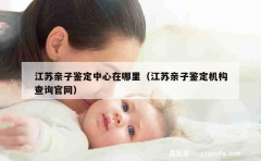 江苏亲子鉴定中心在哪里（江苏亲子鉴定机构查询官网）