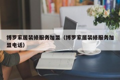 博罗家居装修服务加盟（博罗家居装修服务加盟电话）