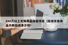 100万以上文体用品加盟项目（投资文体用品大概投资多少钱）