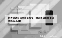 附近流动补胎电话是多少（附近流动补胎电话号码24小时）