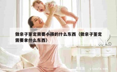 做亲子鉴定需要小孩的什么东西（做亲子鉴定需要拿什么东西）