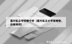 嘉兴私立学校哪个好（嘉兴私立小学有哪些,价格如何）