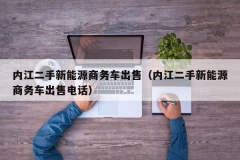 内江二手新能源商务车出售（内江二手新能源商务车出售电话）