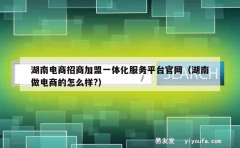 湖南电商招商加盟一体化服务平台官网（湖南做电商的怎么样?）