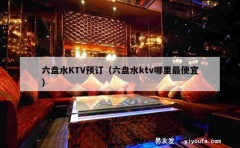 六盘水KTV预订（六盘水ktv哪里最便宜）