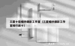 三亚十佳婚纱摄影工作室（三亚婚纱摄影工作室排行前十）