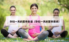 孕妇一天的营养食谱（孕妇一天的营养需求）