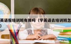 学英语报培训班有用吗（学英语去培训班怎么样）