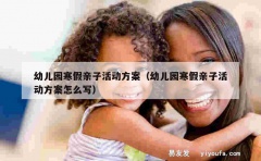 幼儿园寒假亲子活动方案（幼儿园寒假亲子活动方案怎么写）