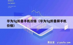 华为5g折叠手机价格（华为5g折叠屏手机价格）