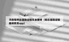 河南恒利达道路运输从业继续（恒达道路运输继续教育app）