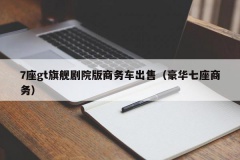 7座gt旗舰剧院版商务车出售（豪华七座商务）