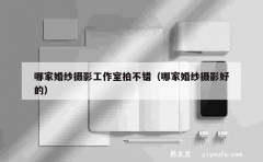 哪家婚纱摄影工作室拍不错（哪家婚纱摄影好的）