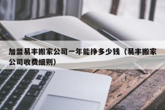 加盟易丰搬家公司一年能挣多少钱（易丰搬家公司收费细则）