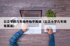 公立学校几年级开始学英语（公立小学几年级有英语）