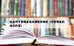 企业对于管理者培训课程有哪些（对管理者的培训内容）