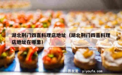 湖北荆门四喜料理店地址（湖北荆门四喜料理店地址在哪里）