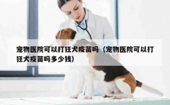 宠物医院可以打狂犬疫苗吗（宠物医院可以打狂犬疫苗吗多少钱）