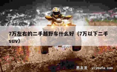 7万左右的二手越野车什么好（7万以下二手suv）