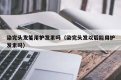 染完头发能用护发素吗（染完头发以后能用护发素吗）