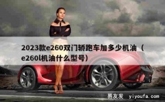 2023款e260双门轿跑车加多少机油（e260l机油什么型