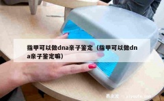 指甲可以做dna亲子鉴定（指甲可以做dna亲子鉴定嘛）