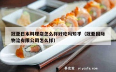 冠亚日本料理店怎么样好吃吗知乎（冠亚国际物流有限公司怎么样）