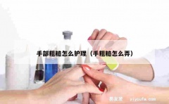 手部粗糙怎么护理（手粗糙怎么弄）