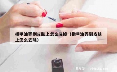 指甲油弄到皮肤上怎么洗掉（指甲油弄到皮肤上怎么去除）