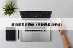 废旧学习机回收（学校回收旧手机）