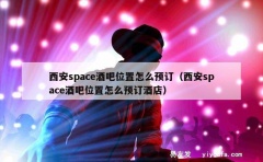 西安space酒吧位置怎么预订（西安space酒吧位置怎么预