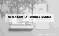 随州婚纱摄影前十名（随州哪里拍婚纱照好看）