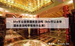 ktv不让自带酒水合法吗（ktv不让自带酒水合法吗举报有什么