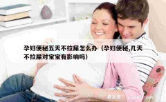 孕妇便秘五天不拉屎怎么办（孕妇便秘,几天不拉屎对宝宝有影响吗