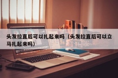 头发拉直后可以扎起来吗（头发拉直后可以立马扎起来吗）