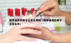 指甲油弄到裤子上怎么弄掉（指甲油洒在裤子上怎么办）