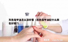 灰色指甲油怎么涂好看（灰色指甲油配什么颜色好看?）