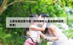 儿童乐园运营方案（如何做好儿童乐园的运营销售）