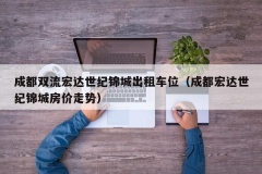 成都双流宏达世纪锦城出租车位（成都宏达世纪锦城房价走势）