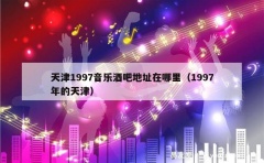 天津1997音乐酒吧地址在哪里（1997年的天津）