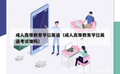 成人高等教育学位英语（成人高等教育学位英语考试难吗）